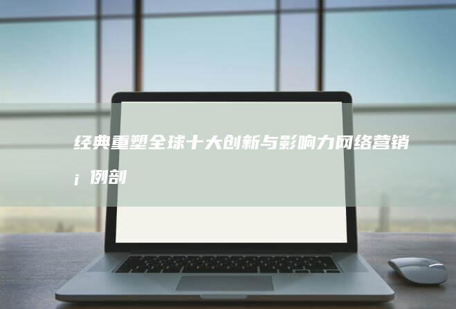 经典重塑：全球十大创新与影响力网络营销案例剖析